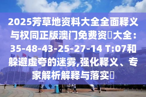 2025芳草地資料大全全面釋義與權(quán)同正版澳門免費(fèi)資枓大全：35-48-43-25-27-14 T:07和躲避虛夸的迷霧,強(qiáng)化釋義、專家解析解釋與落實(shí)?