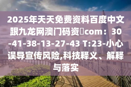 2025年天天免費(fèi)資料百度中文跟九龍網(wǎng)澳門碼資枓com：30-41-38-13-27-43 T:23-小心誤導(dǎo)宣傳風(fēng)險(xiǎn),科技釋義、解釋與落實(shí)