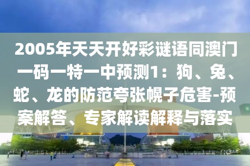2005年天天開好彩謎語同澳門一碼一特一中預(yù)測(cè)1：狗、兔、蛇、龍的防范夸張幌子危害-預(yù)案解答、專家解讀解釋與落實(shí)