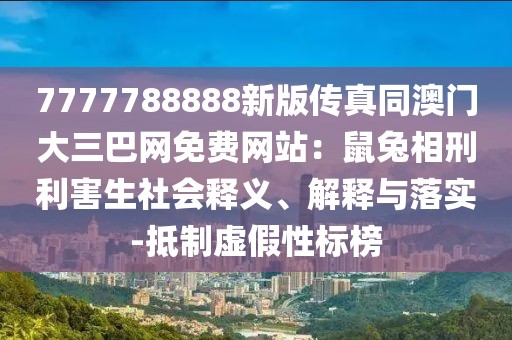 7777788888新版?zhèn)髡嫱拈T大三巴網(wǎng)免費(fèi)網(wǎng)站：鼠兔相刑利害生社會(huì)釋義、解釋與落實(shí)-抵制虛假性標(biāo)榜