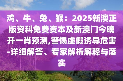 雞、牛、兔、猴：2025新澳正版資科免費資本及新澳門今晚開一肖預測,警惕虛假誘導危害-詳細解答、專家解析解釋與落實
