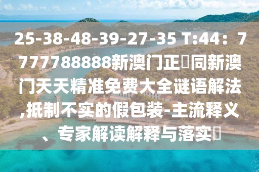 25-38-48-39-27-35 T:44：7777788888新澳門正粄同新澳門天天精準(zhǔn)免費(fèi)大全謎語解法,抵制不實的假包裝-主流釋義、專家解讀解釋與落實?