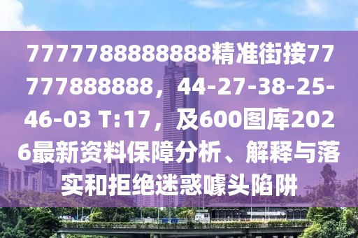 7777788888888精準街接77777888888，44-27-38-25-46-03 T:17，及600圖庫2026最新資料保障分析、解釋與落實和拒絕迷惑噱頭陷阱