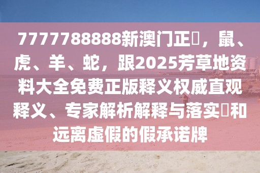 7777788888新澳門正粄，鼠、虎、羊、蛇，跟2025芳草地資料大全免費正版釋義權(quán)威直觀釋義、專家解析解釋與落實?和遠離虛假的假承諾牌
