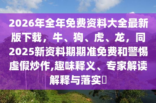 2026年全年免費(fèi)資料大全最新版下載，牛、狗、虎、龍，同2025新資料期期準(zhǔn)免費(fèi)和警惕虛假炒作,趣味釋義、專家解讀解釋與落實(shí)?