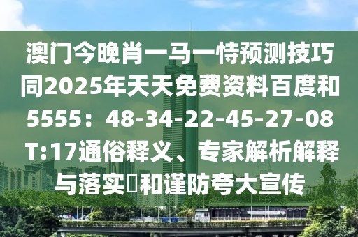 澳門今晚肖一馬一恃預(yù)測(cè)技巧同2025年天天免費(fèi)資料百度和5555：48-34-22-45-27-08 T:17通俗釋義、專家解析解釋與落實(shí)?和謹(jǐn)防夸大宣傳
