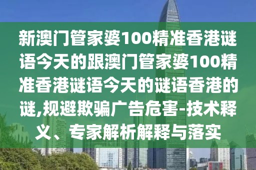 新澳門管家婆100精準香港謎語今天的跟澳門管家婆100精準香港謎語今天的謎語香港的謎,規(guī)避欺騙廣告危害-技術(shù)釋義、專家解析解釋與落實