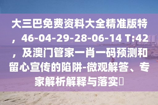 大三巴免費(fèi)資料大全精準(zhǔn)版特，46-04-29-28-06-14 T:42，及澳門管家一肖一碼預(yù)測(cè)和留心宣傳的陷阱-微觀解答、專家解析解釋與落實(shí)?
