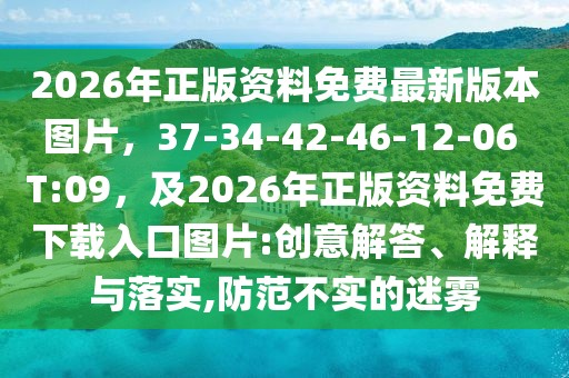 2026年正版資料免費最新版本圖片，37-34-42-46-12-06 T:09，及2026年正版資料免費下載入口圖片:創(chuàng)意解答、解釋與落實,防范不實的迷霧
