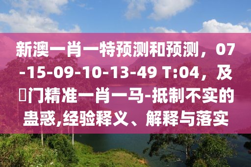 新澳一肖一特預(yù)測和預(yù)測，07-15-09-10-13-49 T:04，及澚門精準(zhǔn)一肖一馬-抵制不實的蠱惑,經(jīng)驗釋義、解釋與落實
