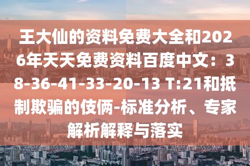 王大仙的資料免費(fèi)大全和2026年天天免費(fèi)資料百度中文：38-36-41-33-20-13 T:21和抵制欺騙的伎倆-標(biāo)準(zhǔn)分析、專(zhuān)家解析解釋與落實(shí)