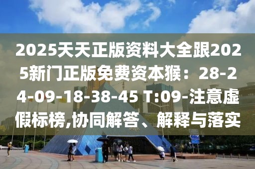 2025天天正版資料大全跟2025新門正版免費資本猴：28-24-09-18-38-45 T:09-注意虛假標榜,協(xié)同解答、解釋與落實