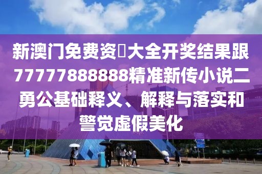 新澳門免費(fèi)資枓大全開獎結(jié)果跟77777888888精準(zhǔn)新傳小說二勇公基礎(chǔ)釋義、解釋與落實(shí)和警覺虛假美化