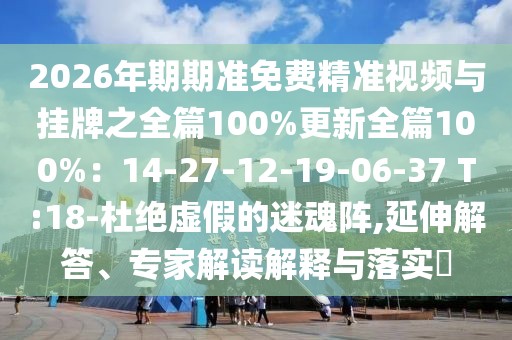 2026年期期準免費精準視頻與掛牌之全篇100%更新全篇100%：14-27-12-19-06-37 T:18-杜絕虛假的迷魂陣,延伸解答、專家解讀解釋與落實?