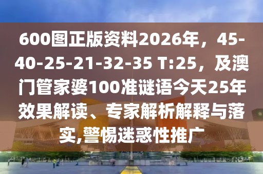 600圖正版資料2026年，45-40-25-21-32-35 T:25，及澳門管家婆100準謎語今天25年效果解讀、專家解析解釋與落實,警惕迷惑性推廣
