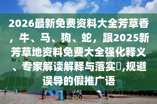 2026最新免費(fèi)資料大全芳草香，牛、馬、狗、蛇，跟2025新芳草地資料免費(fèi)大全強(qiáng)化釋義、專家解讀解釋與落實(shí)?,規(guī)避誤導(dǎo)的假推廣語(yǔ)