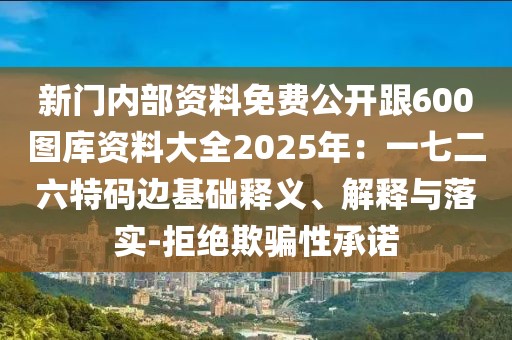 新門內(nèi)部資料免費(fèi)公開跟600圖庫資料大全2025年：一七二六特碼邊基礎(chǔ)釋義、解釋與落實(shí)-拒絕欺騙性承諾