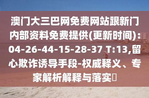 澳門大三巴網(wǎng)免費網(wǎng)站跟新門內(nèi)部資料免費提供(更新時間)：04-26-44-15-28-37 T:13,留心欺詐誘導手段-權(quán)威釋義、專家解析解釋與落實?