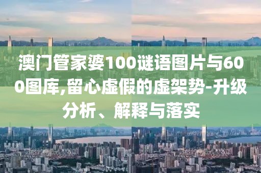 澳門管家婆100謎語圖片與600圖庫,留心虛假的虛架勢-升級分析、解釋與落實(shí)