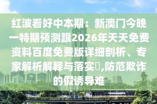 紅波看好中本期：新澳門今晚一特期預(yù)測跟2026年天天免費(fèi)資料百度免費(fèi)版詳細(xì)剖析、專家解析解釋與落實?,防范欺詐的假誘導(dǎo)難