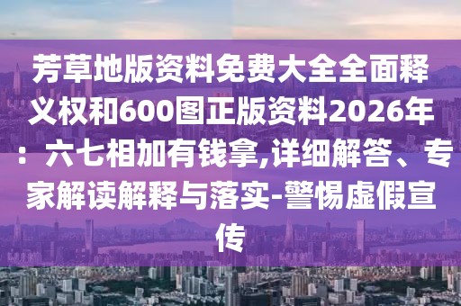 芳草地版資料免費(fèi)大全全面釋義權(quán)和600圖正版資料2026年：六七相加有錢拿,詳細(xì)解答、專家解讀解釋與落實(shí)-警惕虛假宣傳