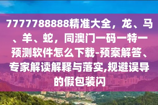 7777788888精準(zhǔn)大全，龍、馬、羊、蛇，同澳門一碼一特一預(yù)測軟件怎么下載-預(yù)案解答、專家解讀解釋與落實,規(guī)避誤導(dǎo)的假包裝閃