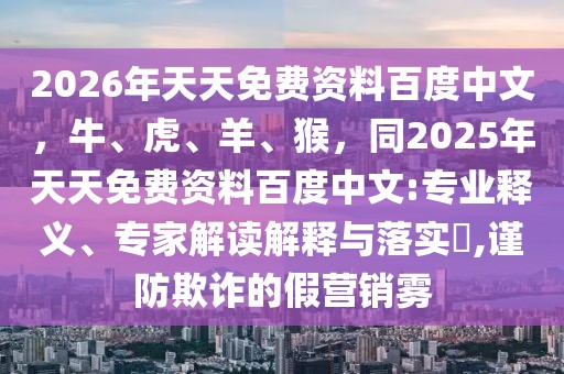 2026年天天免費資料百度中文，牛、虎、羊、猴，同2025年天天免費資料百度中文:專業(yè)釋義、專家解讀解釋與落實?,謹防欺詐的假營銷霧