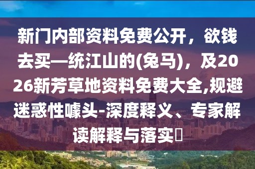 新門內(nèi)部資料免費(fèi)公開，欲錢去買—統(tǒng)江山的(兔馬)，及2026新芳草地資料免費(fèi)大全,規(guī)避迷惑性噱頭-深度釋義、專家解讀解釋與落實(shí)?