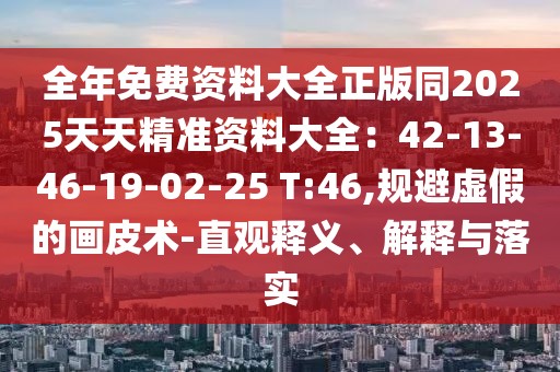 全年免費資料大全正版同2025天天精準資料大全：42-13-46-19-02-25 T:46,規(guī)避虛假的畫皮術-直觀釋義、解釋與落實
