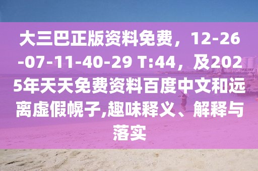 大三巴正版資料免費(fèi)，12-26-07-11-40-29 T:44，及2025年天天免費(fèi)資料百度中文和遠(yuǎn)離虛假幌子,趣味釋義、解釋與落實(shí)