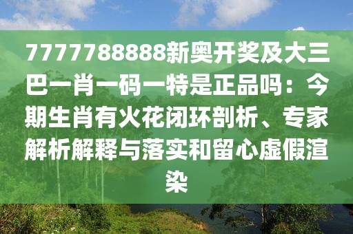7777788888新奧開獎(jiǎng)及大三巴一肖一碼一特是正品嗎：今期生肖有火花閉環(huán)剖析、專家解析解釋與落實(shí)和留心虛假渲染