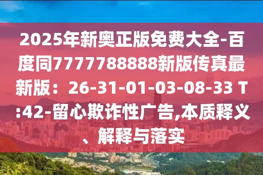 2025年新奧正版免費(fèi)大全-百度同7777788888新版?zhèn)髡孀钚掳妫?6-31-01-03-08-33 T:42-留心欺詐性廣告,本質(zhì)釋義、解釋與落實(shí)