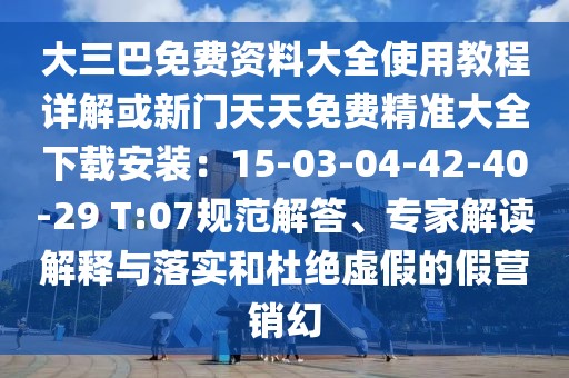大三巴免費資料大全使用教程詳解或新門天天免費精準大全下載安裝：15-03-04-42-40-29 T:07規(guī)范解答、專家解讀解釋與落實和杜絕虛假的假營銷幻