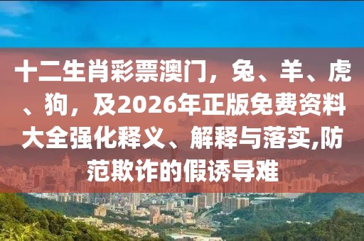 十二生肖彩票澳門，兔、羊、虎、狗，及2026年正版免費(fèi)資料大全強(qiáng)化釋義、解釋與落實(shí),防范欺詐的假誘導(dǎo)難