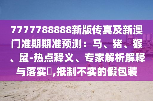 7777788888新版?zhèn)髡婕靶掳拈T準(zhǔn)期期準(zhǔn)預(yù)測(cè)：馬、豬、猴、鼠-熱點(diǎn)釋義、專家解析解釋與落實(shí)?,抵制不實(shí)的假包裝