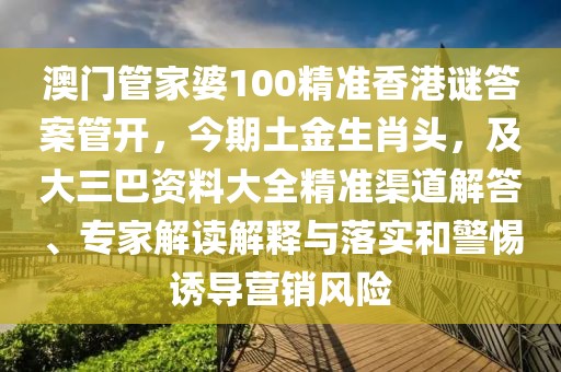澳門管家婆100精準(zhǔn)香港謎答案管開，今期土金生肖頭，及大三巴資料大全精準(zhǔn)渠道解答、專家解讀解釋與落實(shí)和警惕誘導(dǎo)營銷風(fēng)險(xiǎn)