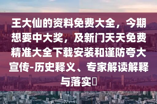 王大仙的資料免費大全，今期想要中大獎，及新門天天免費精準大全下載安裝和謹防夸大宣傳-歷史釋義、專家解讀解釋與落實?
