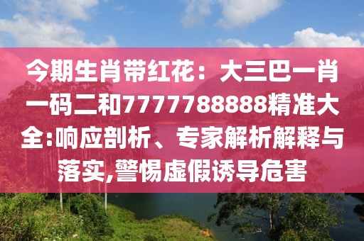 今期生肖帶紅花：大三巴一肖一碼二和7777788888精準大全:響應剖析、專家解析解釋與落實,警惕虛假誘導危害
