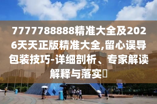 7777788888精準(zhǔn)大全及2026天天正版精準(zhǔn)大全,留心誤導(dǎo)包裝技巧-詳細(xì)剖析、專家解讀解釋與落實(shí)?
