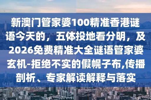 新澳門管家婆100精準(zhǔn)香港謎語今天的，五體投地看分明，及2026免費精準(zhǔn)大全謎語管家婆玄機(jī)-拒絕不實的假幌子布,傳播剖析、專家解讀解釋與落實