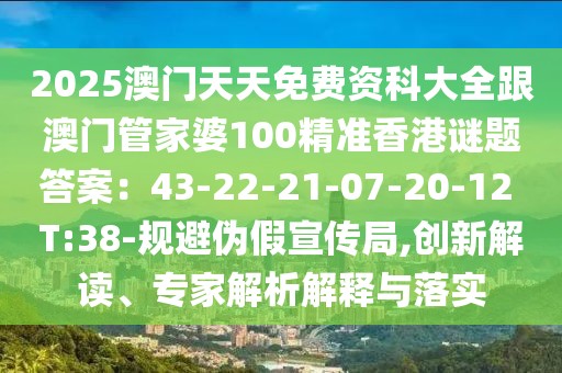 2025澳門天天免費(fèi)資科大全跟澳門管家婆100精準(zhǔn)香港謎題答案：43-22-21-07-20-12 T:38-規(guī)避偽假宣傳局,創(chuàng)新解讀、專家解析解釋與落實