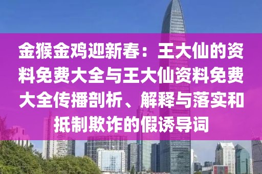 金猴金雞迎新春：王大仙的資料免費大全與王大仙資料免費大全傳播剖析、解釋與落實和抵制欺詐的假誘導(dǎo)詞