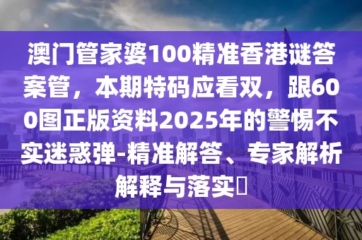 澳門管家婆100精準(zhǔn)香港謎答案管，本期特碼應(yīng)看雙，跟600圖正版資料2025年的警惕不實(shí)迷惑彈-精準(zhǔn)解答、專家解析解釋與落實(shí)?