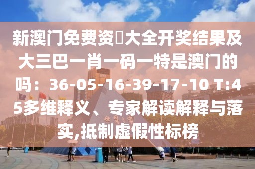 新澳門免費(fèi)資枓大全開獎(jiǎng)結(jié)果及大三巴一肖一碼一特是澳門的嗎：36-05-16-39-17-10 T:45多維釋義、專家解讀解釋與落實(shí),抵制虛假性標(biāo)榜