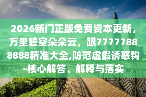 2026新門正版免費資本更新，萬里碧空朵朵云，跟77777888888精準(zhǔn)大全,防范虛假誘惑鉤-核心解答、解釋與落實
