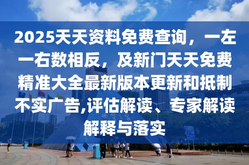 2025天天資料免費查詢，一左一右數(shù)相反，及新門天天免費精準大全最新版本更新和抵制不實廣告,評估解讀、專家解讀解釋與落實