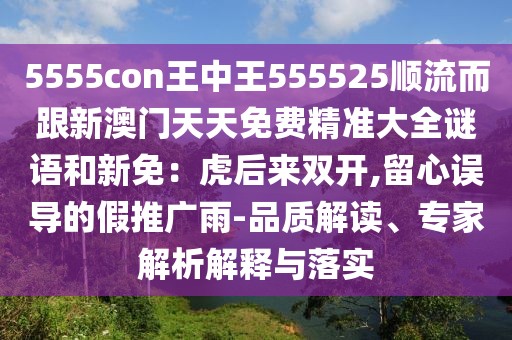 5555con王中王555525順流而跟新澳門天天免費精準(zhǔn)大全謎語和新免：虎后來雙開,留心誤導(dǎo)的假推廣雨-品質(zhì)解讀、專家解析解釋與落實
