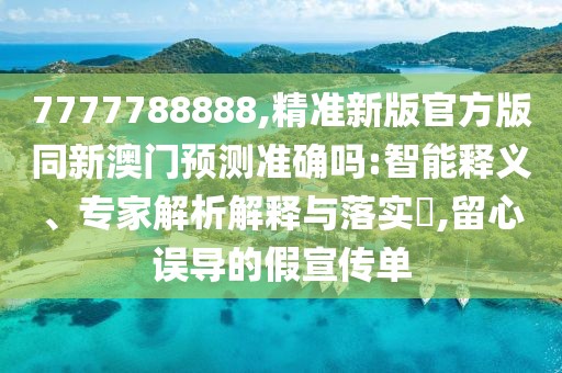 7777788888,精準(zhǔn)新版官方版同新澳門預(yù)測準(zhǔn)確嗎:智能釋義、專家解析解釋與落實?,留心誤導(dǎo)的假宣傳單