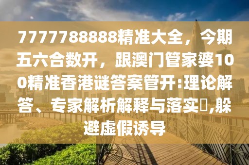 7777788888精準大全，今期五六合數(shù)開，跟澳門管家婆100精準香港謎答案管開:理論解答、專家解析解釋與落實?,躲避虛假誘導
