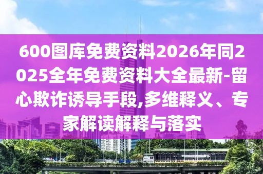 600圖庫免費(fèi)資料2026年同2025全年免費(fèi)資料大全最新-留心欺詐誘導(dǎo)手段,多維釋義、專家解讀解釋與落實(shí)